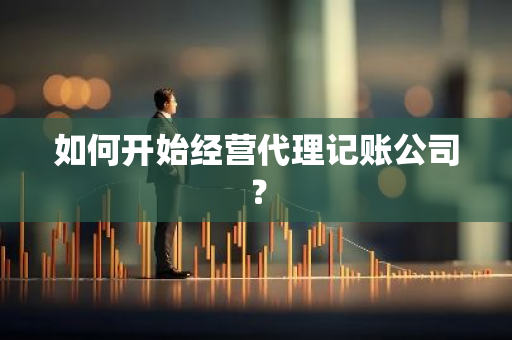 如何开始经营代理记账公司？