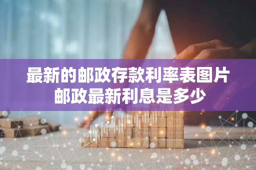 最新的邮政存款利率表图片 邮政最新利息是多少
