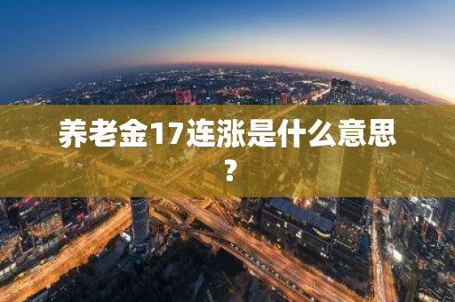 养老金17连涨是什么意思？