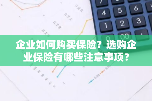 企业如何购买保险？选购企业保险有哪些注意事项？