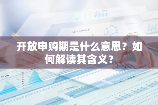 开放申购期是什么意思？如何解读其含义？