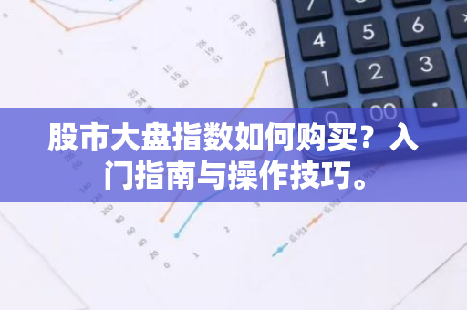 股市大盘指数如何购买？入门指南与操作技巧。