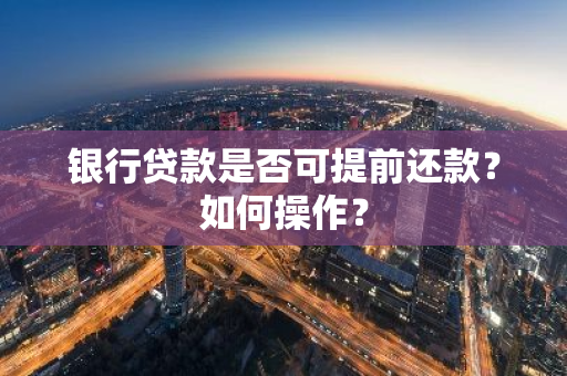 银行贷款是否可提前还款？如何操作？