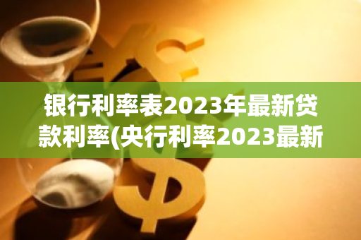 银行利率表2023年最新贷款利率(央行利率2023最新调整消息)