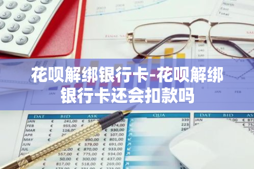 花呗解绑银行卡-花呗解绑银行卡还会扣款吗
