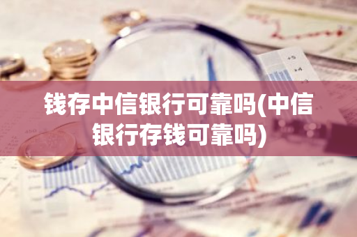 钱存中信银行可靠吗(中信银行存钱可靠吗)