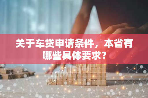 关于车贷申请条件，本省有哪些具体要求？
