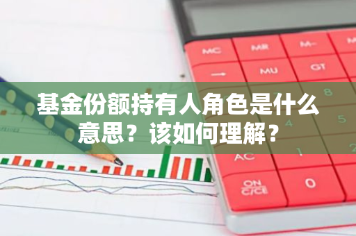 基金份额持有人角色是什么意思？该如何理解？