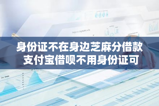 身份证不在身边芝麻分借款 支付宝借呗不用身份证可以吗