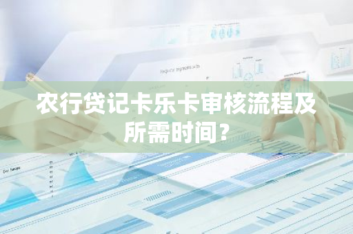农行贷记卡乐卡审核流程及所需时间？