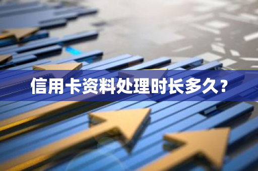 信用卡资料处理时长多久？