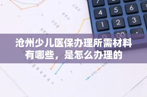 沧州少儿医保办理所需材料有哪些，是怎么办理的