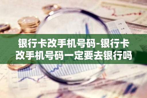 银行卡改手机号码-银行卡改手机号码一定要去银行吗