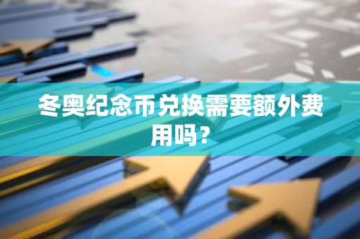 冬奥纪念币兑换需要额外费用吗？