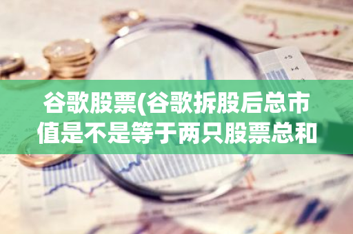 谷歌股票(谷歌拆股后总市值是不是等于两只股票总和)