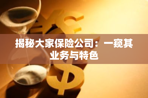 揭秘大家保险公司：一窥其业务与特色