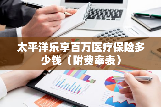 太平洋乐享百万医疗保险多少钱（附费率表）
