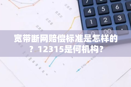 宽带断网赔偿标准是怎样的？12315是何机构？