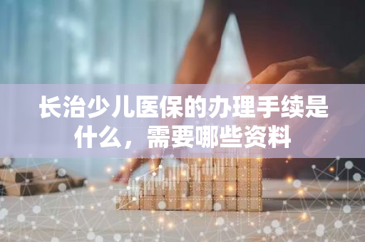 长治少儿医保的办理手续是什么，需要哪些资料
