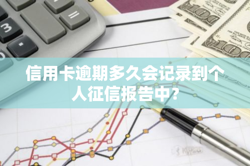 信用卡逾期多久会记录到个人征信报告中？