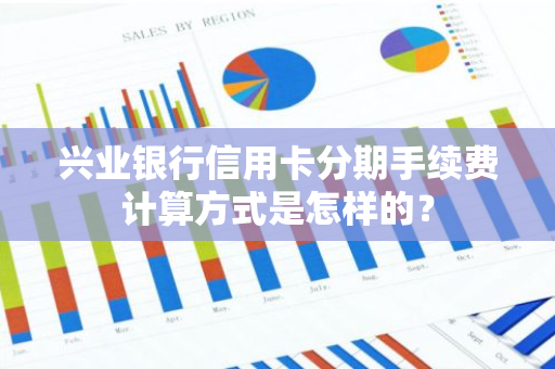兴业银行信用卡分期手续费计算方式是怎样的？