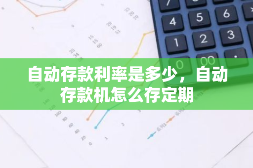 自动存款利率是多少，自动存款机怎么存定期