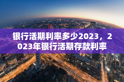 银行活期利率多少2023，2023年银行活期存款利率