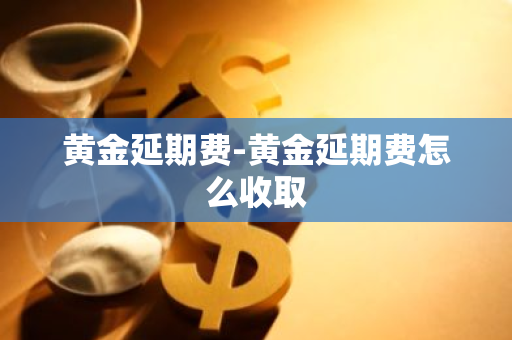 黄金延期费-黄金延期费怎么收取