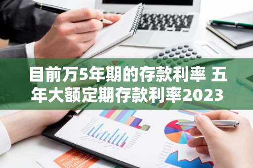 目前万5年期的存款利率 五年大额定期存款利率2023最新