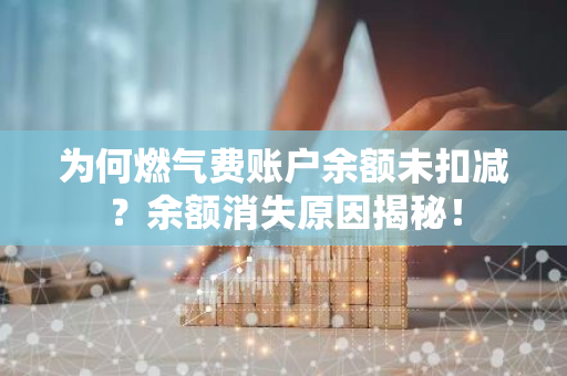 为何燃气费账户余额未扣减？余额消失原因揭秘！