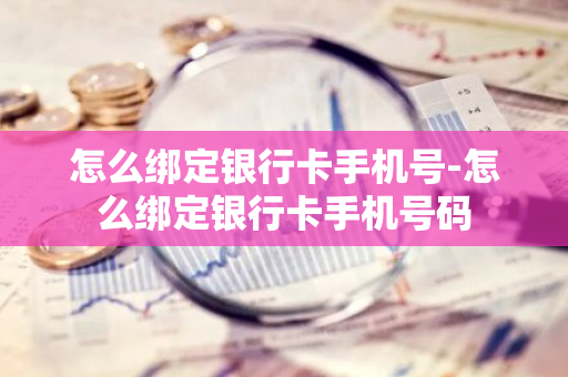 怎么绑定银行卡手机号-怎么绑定银行卡手机号码