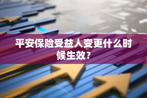 平安保险受益人变更什么时候生效？