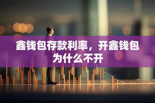 鑫钱包存款利率，开鑫钱包为什么不开