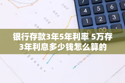银行存款3年5年利率 5万存3年利息多少钱怎么算的