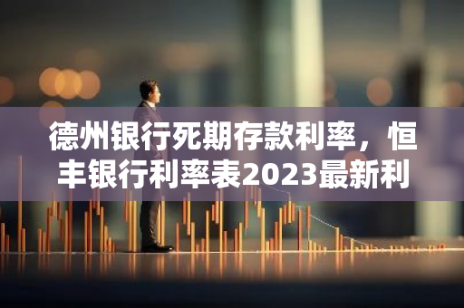 德州银行死期存款利率，恒丰银行利率表2023最新利率