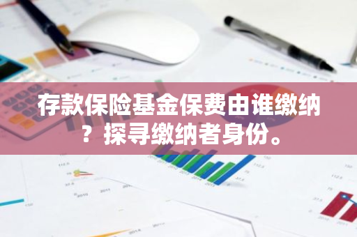 存款保险基金保费由谁缴纳？探寻缴纳者身份。