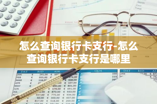 怎么查询银行卡支行-怎么查询银行卡支行是哪里