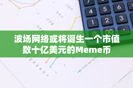 波场网络或将诞生一个市值数十亿美元的Meme币