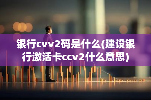 银行cvv2码是什么(建设银行激活卡ccv2什么意思)