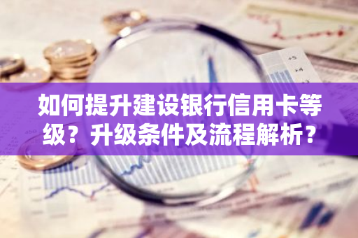 如何提升建设银行信用卡等级？升级条件及流程解析？