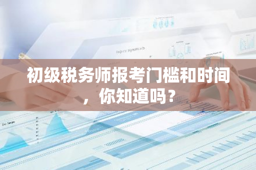 初级税务师报考门槛和时间，你知道吗？