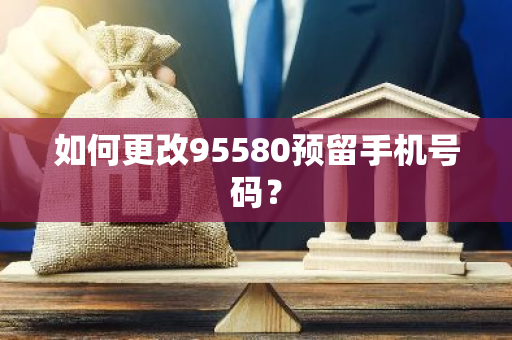 如何更改95580预留手机号码？