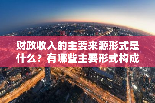 财政收入的主要来源形式是什么？有哪些主要形式构成了财政收入？