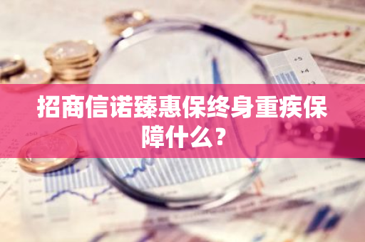 招商信诺臻惠保终身重疾保障什么？
