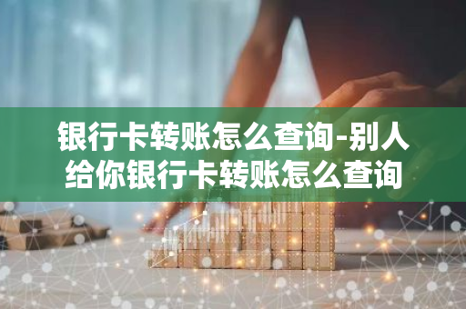 银行卡转账怎么查询-别人给你银行卡转账怎么查询