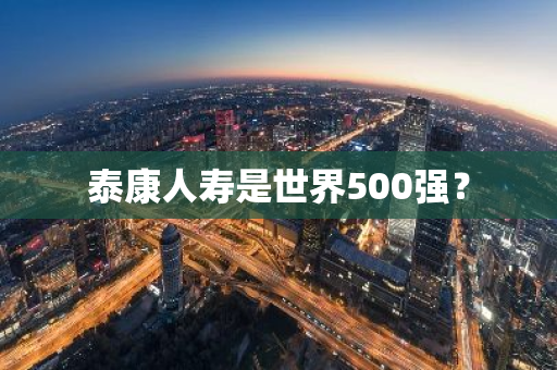 泰康人寿是世界500强？