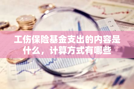 工伤保险基金支出的内容是什么，计算方式有哪些