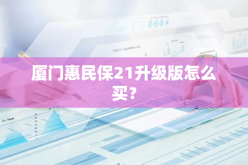 厦门惠民保21升级版怎么买？