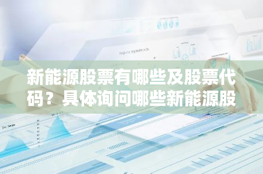 新能源股票有哪些及股票代码？具体询问哪些新能源股票值得关注。