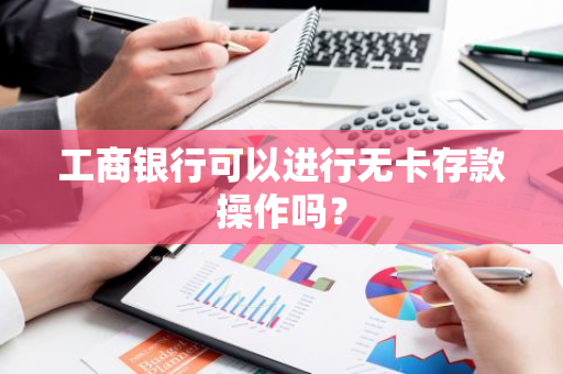 工商银行可以进行无卡存款操作吗？
